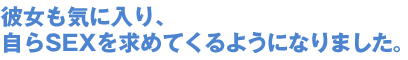 彼女も気に入り、 自らSEXを求めてくるようになりました。