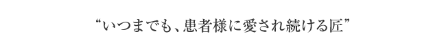 いつまでも、患者様に愛され続ける匠