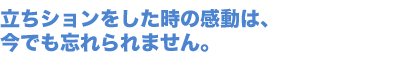 立ちションをした時の感動は、今でも忘れられません。