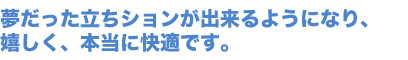 夢だった立ちションが出来るようになり、嬉しく、本当に快適です。