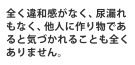 全く違和感がなく、尿漏れもなく、他人に作り物であると気づかれることも全くありません。